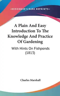 A Plain And Easy Introduction To The Knowledge And Practice Of Gardening: With Hints On Fishponds (1813)