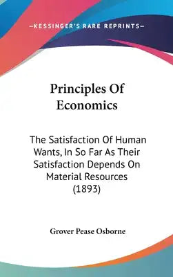 Principles Of Economics: The Satisfaction Of Human Wants, In So Far As Their Satisfaction Depends On Material Resources (1893)