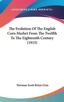 The Evolution Of The English Corn Market From The Twelfth To The Eighteenth Century (1915)