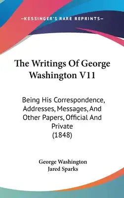 The Writings Of George Washington V11: Being His Correspondence, Addresses, Messages, And Other Papers, Official And Private (1848)