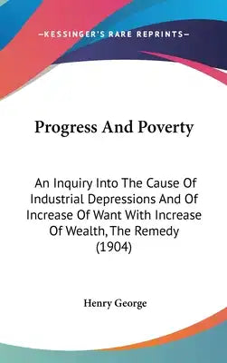 Progress And Poverty: An Inquiry Into The Cause Of Industrial Depressions And Of Increase Of Want With Increase Of Wealth, The Remedy (1904)