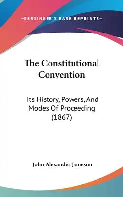 The Constitutional Convention: Its History, Powers, And Modes Of Proceeding (1867)