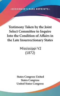 Testimony Taken by the Joint Select Committee to Inquire Into the Condition of Affairs in the Late Insurrectionary States: Mississippi V2 (1872)