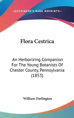 Flora Cestrica: An Herborizing Companion For The Young Botanists Of Chester County, Pennsylvania (1853)