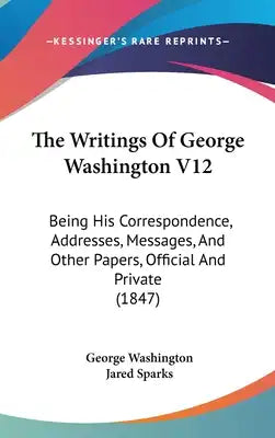 The Writings Of George Washington V12: Being His Correspondence, Addresses, Messages, And Other Papers, Official And Private (1847)