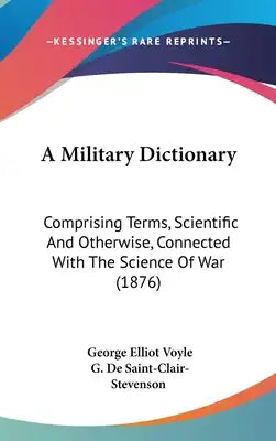 A Military Dictionary: Comprising Terms, Scientific And Otherwise, Connected With The Science Of War (1876)