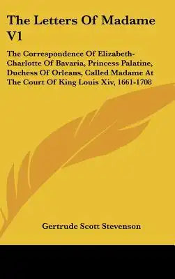 The Letters Of Madame V1: The Correspondence Of Elizabeth-Charlotte Of Bavaria, Princess Palatine, Duchess Of Orleans, Called Madame At The Cour