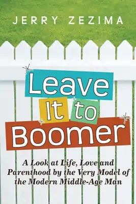Leave It to Boomer: A Look at Life, Love and Parenthood by the Very Model of the Modern Middle-Age Man