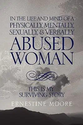 In the Life and Mind of a Physically, Mentally, Sexually,& Verbally Abused Woman: This Is My Surviving Story