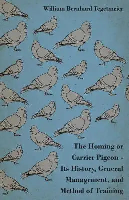 The Homing or Carrier Pigeon - Its History, General Management, and Method of Training