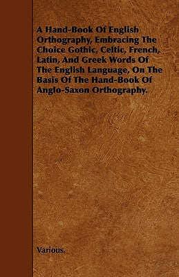 A Hand-Book of English Orthography, Embracing the Choice Gothic, Celtic, French, Latin, and Greek Words of the English Language, on the Basis of the