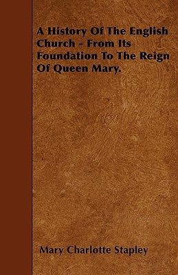 A History Of The English Church - From Its Foundation To The Reign Of Queen Mary.