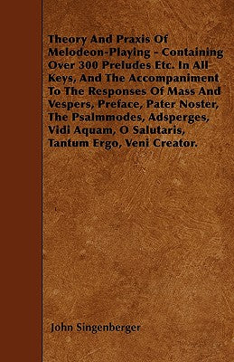 Theory And Praxis Of Melodeon-Playing - Containing Over 300 Preludes Etc. In All Keys, And The Accompaniment To The Responses Of Mass And Vespers, Pre
