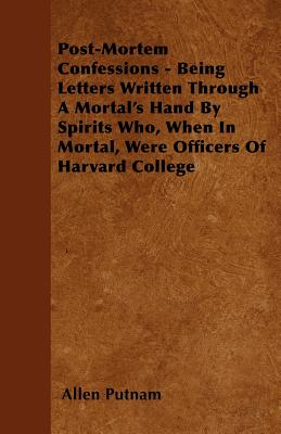 Post-Mortem Confessions - Being Letters Written Through A Mortal's Hand By Spirits Who, When In Mortal, Were Officers Of Harvard College