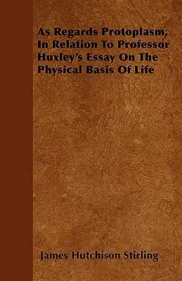 As Regards Protoplasm, In Relation To Professor Huxley's Essay On The Physical Basis Of Life