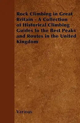 Rock Climbing in Great Britain - A Collection of Historical Climbing Guides to the Best Peaks and Routes in the United Kingdom