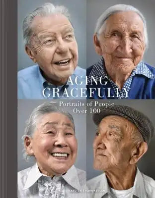 Aging Gracefully: Portraits of People Over 100 (Gifts for Grandparents, Inspiring Gifts for Older People)