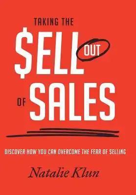 Taking the Sell out of Sales: Discover How You Can Overcome the Fear of Selling