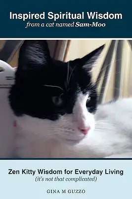 Inspired Spiritual Wisdom from a Cat Named Sam-Moo: Zen Kitty Wisdom for Everyday Living (It's Not That Complicated)