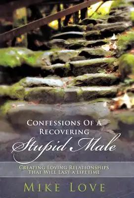 Confessions of a Recovering Stupid Male: Creating Loving Relationships That Will Last a Lifetime