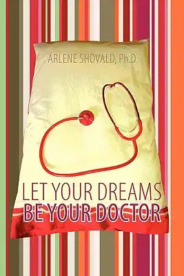 Let Your Dreams Be Your Doctor: Using Dreams to Diagnose and Treat Physical and Emotional Problems