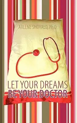 Let Your Dreams Be Your Doctor: Using Dreams to Diagnose and Treat Physical and Emotional Problems