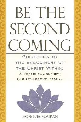 Be the Second Coming: Guidebook to the Embodiment of the Christ Within: A Personal Journey, Our Collective Destiny