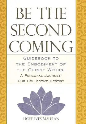 Be the Second Coming: Guidebook to the Embodiment of the Christ Within: A Personal Journey, Our Collective Destiny