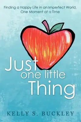 Just One Little Thing: Finding a Happy Life in an Imperfect World, One Moment at a Time