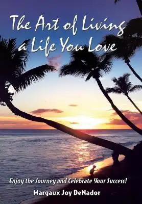 The Art of Living a Life You Love: Enjoy the Journey and Celebrate Your Success!