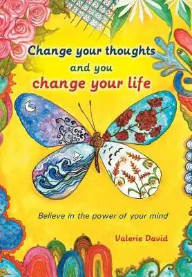 Change Your Thoughts and You Change Your Life: Believe in the Power of Your Mind
