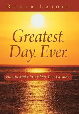 Greatest. Day. Ever.: How to Make Every Day Your Greatest