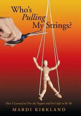 Who's Pulling My Strings?: How I Learned to Free the Puppet and Feel Safe to Be Me