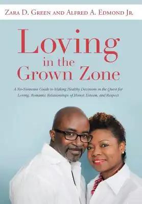 Loving in the Grown Zone: A No-Nonsense Guide to Making Healthy Decisions in the Quest for Loving, Romantic Relationships of Honor, Esteem, and Respec