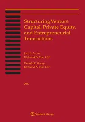 Structuring Venture Capital, Private Equity and Entrepreneurial Transactions: 2017 Edition