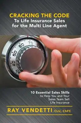Cracking the Code to Life Insurance Sales for the Multi Line Agent: 10 Essential Sales Skills to Help You and Your Sales Team Sell Life Insurance