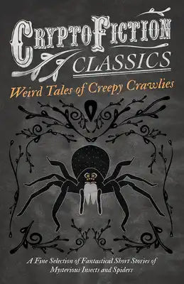 Weird Tales of Creepy Crawlies - A Fine Selection of Fantastical Short Stories of Mysterious Insects and Spiders (Cryptofiction Classics - Weird Tales