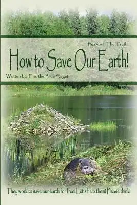 How to Save Our Earth!: Book #1 The Truth! They work to save our earth for free! Let's help them! Please think!