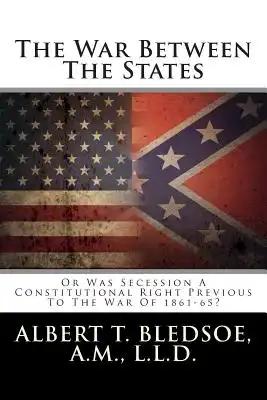 The War Between The States: Or Was Secession A Constitutional Right Previous To The War Of 1861-65?