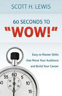 60 Seconds to "Wow!": Easy to Master Skills that Move Your Audience and Build Your Career