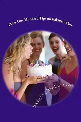 Over One Hundred Tips on Baking Cakes: All you need to know on how to bake the best cakes