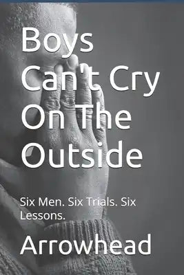 Boys Can't Cry On The Outside: Six Men. Six Trials. Six Lessons.