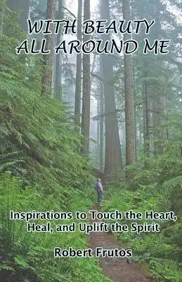 With Beauty All Around Me: Inspirations to Touch the Heart, Heal, and Uplift the Spirit