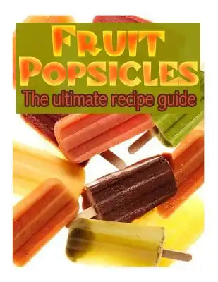 Fruit Popsicles: The Ultimate Recipe Guide - Over 30 Healthy & Homemade Recipes