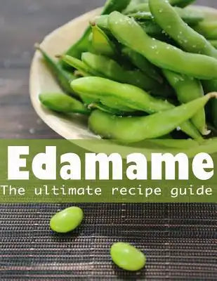 Edamame: The Ultimate Guide - Over 30 Delicious & Best Selling Recipes