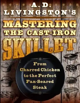 A. D. Livingston's Mastering the Cast-Iron Skillet: From Charred Chicken to the Perfect Pan-Seared Steak