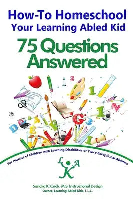 How-To Homeschool Your Learning Abled Kid: 75 Questions Answered: For Parents of Children with Learning Disabilities or Twice Exceptional Abilities