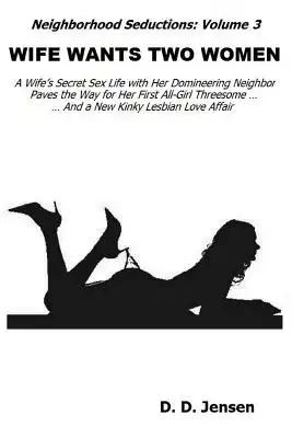 Wife Wants Two Women: A Wife's Secret Sex Life with Her Domineering Neighbor Paves the Way for Her First All-Girl Threesome And a New Kinky