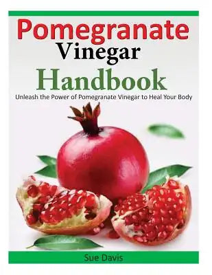 Pomegranate Vinegar Handbook: Unleash the Power of Pomegranate Vinegar to Heal Your Body