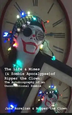 The Life & Mimes (& Zombie Apocalypse) of Ripper the Clown: The Autobiography of an Unconventional Zombie